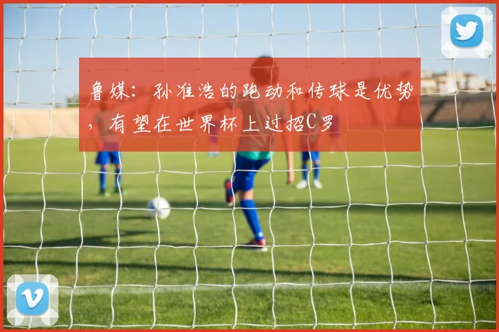 鲁媒：孙准浩的跑动和传球是优势，有望在世界杯上过招C罗