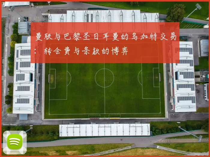 曼联与巴黎圣日耳曼的乌加特交易：转会费与条款的博弈