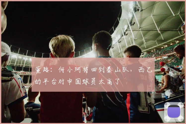 董路：何小珂将回到泰山队，西乙的平台对中国球员太高了