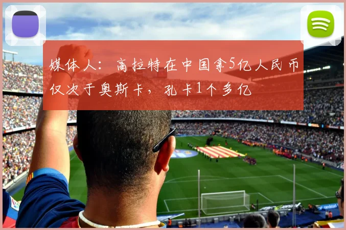 媒体人：高拉特在中国拿5亿人民币仅次于奥斯卡，孔卡1个多亿