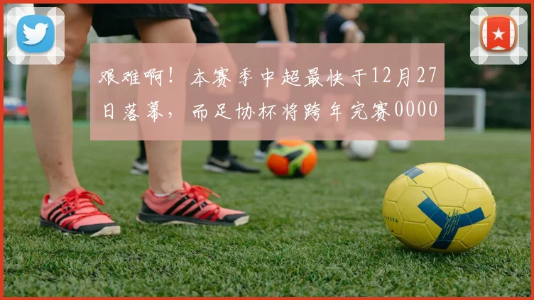 艰难啊！本赛季中超最快于12月27日落幕，而足协杯将跨年完赛0000644