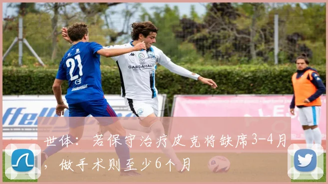 世体：若保守治疗皮克将缺席3-4月，做手术则至少6个月