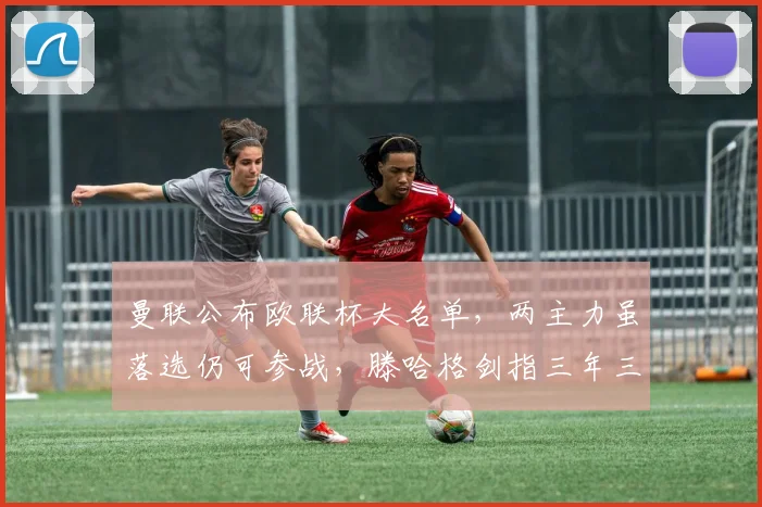 曼联公布欧联杯大名单，两主力虽落选仍可参战，滕哈格剑指三年三冠