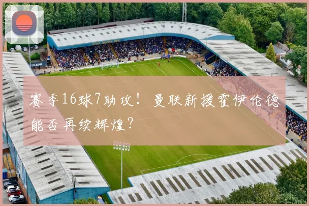 赛季16球7助攻！曼联新援霍伊伦德能否再续辉煌？