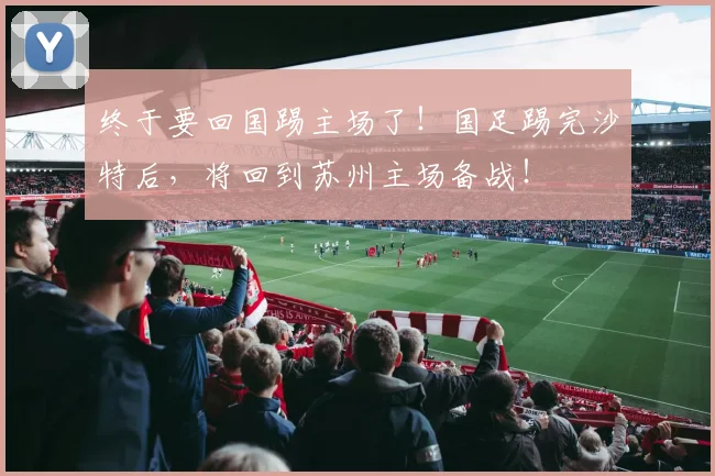 终于要回国踢主场了！国足踢完沙特后，将回到苏州主场备战！