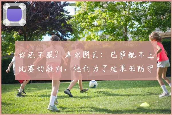 你还不服？库尔图瓦：巴萨配不上比赛的胜利，他们为了结果而防守